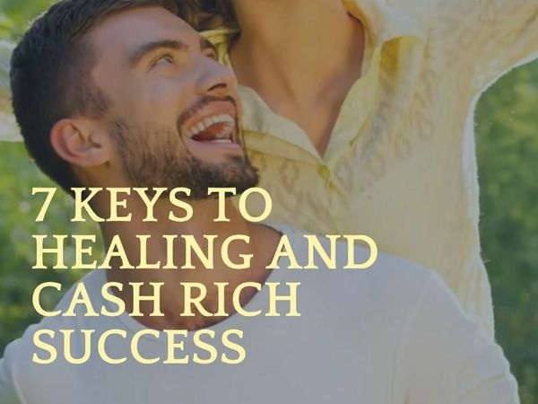 7 Keys to Healing and Cash Rich Success